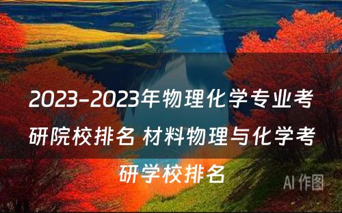 2023-2023年物理化学专业考研院校排名 材料物理与化学考研学校排名