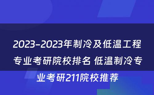 2023-2023年制冷及低温工程专业考研院校排名 低温制冷专业考研211院校推荐