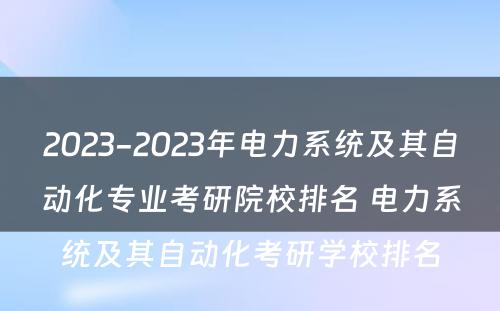 2023-2023年电力系统及其自动化专业考研院校排名 电力系统及其自动化考研学校排名