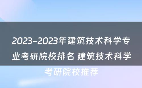 2023-2023年建筑技术科学专业考研院校排名 建筑技术科学考研院校推荐