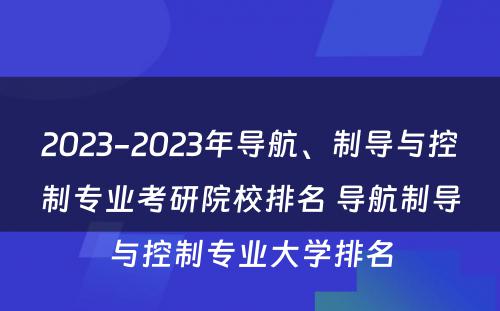 2023-2023年导航、制导与控制专业考研院校排名 导航制导与控制专业大学排名