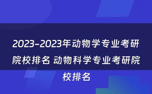 2023-2023年动物学专业考研院校排名 动物科学专业考研院校排名