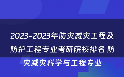 2023-2023年防灾减灾工程及防护工程专业考研院校排名 防灾减灾科学与工程专业