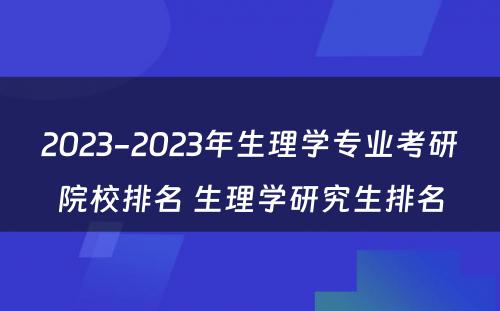 2023-2023年生理学专业考研院校排名 生理学研究生排名