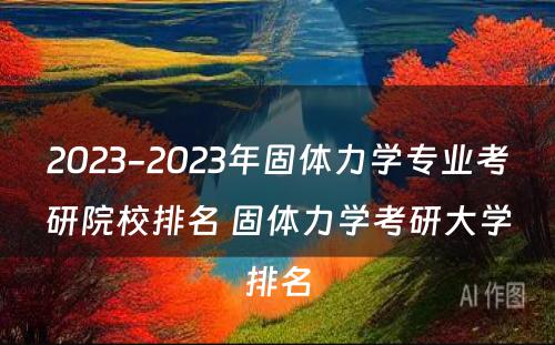 2023-2023年固体力学专业考研院校排名 固体力学考研大学排名