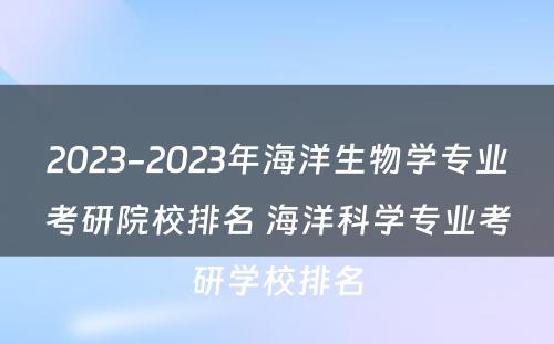 2023-2023年海洋生物学专业考研院校排名 海洋科学专业考研学校排名