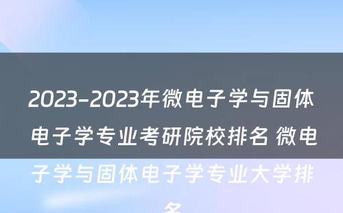 2023-2023年微电子学与固体电子学专业考研院校排名 微电子学与固体电子学专业大学排名