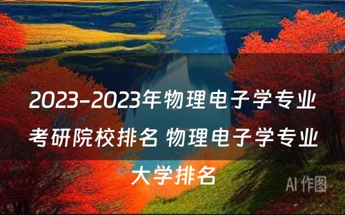 2023-2023年物理电子学专业考研院校排名 物理电子学专业大学排名