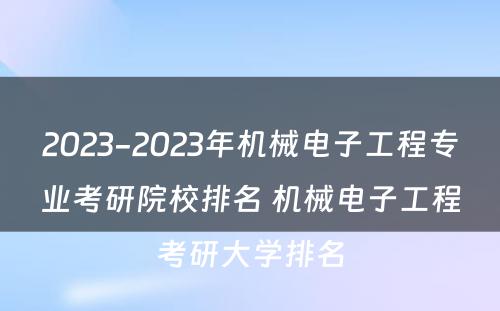 2023-2023年机械电子工程专业考研院校排名 机械电子工程考研大学排名