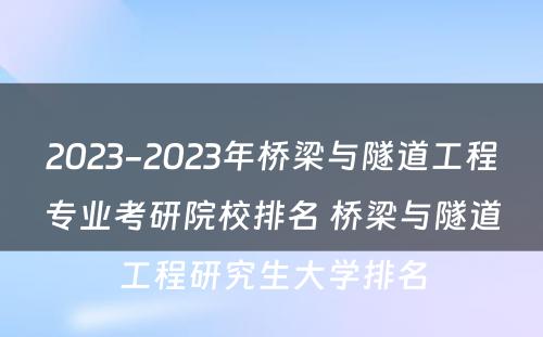 2023-2023年桥梁与隧道工程专业考研院校排名 桥梁与隧道工程研究生大学排名