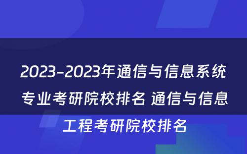 2023-2023年通信与信息系统专业考研院校排名 通信与信息工程考研院校排名