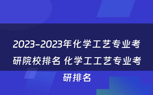 2023-2023年化学工艺专业考研院校排名 化学工工艺专业考研排名