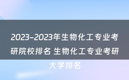 2023-2023年生物化工专业考研院校排名 生物化工专业考研大学排名