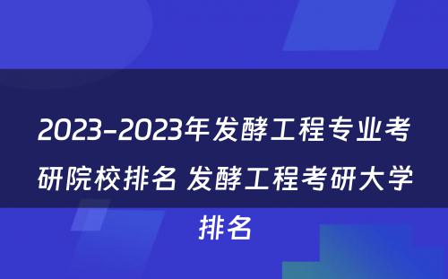 2023-2023年发酵工程专业考研院校排名 发酵工程考研大学排名