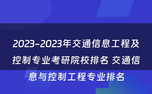 2023-2023年交通信息工程及控制专业考研院校排名 交通信息与控制工程专业排名