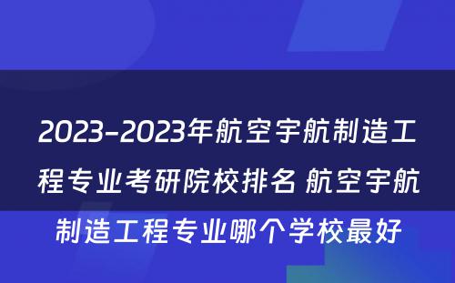 2023-2023年航空宇航制造工程专业考研院校排名 航空宇航制造工程专业哪个学校最好