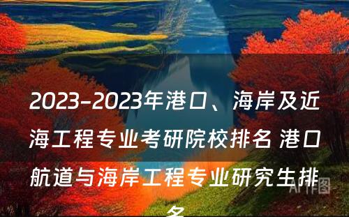 2023-2023年港口、海岸及近海工程专业考研院校排名 港口航道与海岸工程专业研究生排名