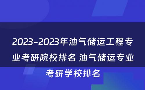 2023-2023年油气储运工程专业考研院校排名 油气储运专业考研学校排名