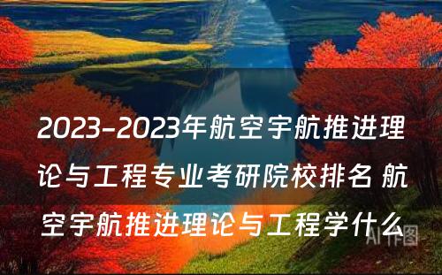 2023-2023年航空宇航推进理论与工程专业考研院校排名 航空宇航推进理论与工程学什么