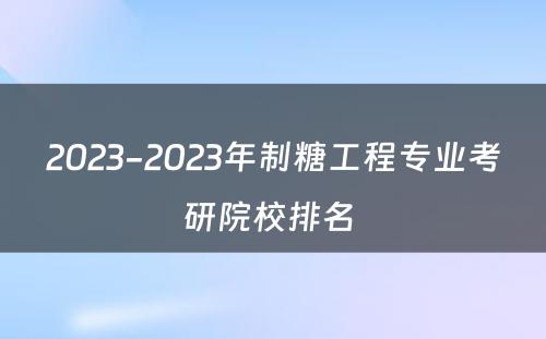 2023-2023年制糖工程专业考研院校排名 