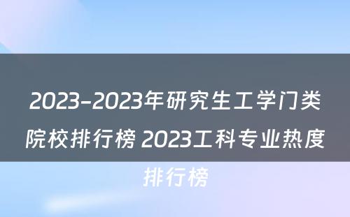 2023-2023年研究生工学门类院校排行榜 2023工科专业热度排行榜