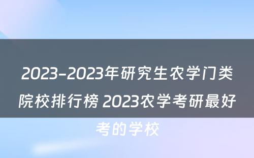 2023-2023年研究生农学门类院校排行榜 2023农学考研最好考的学校