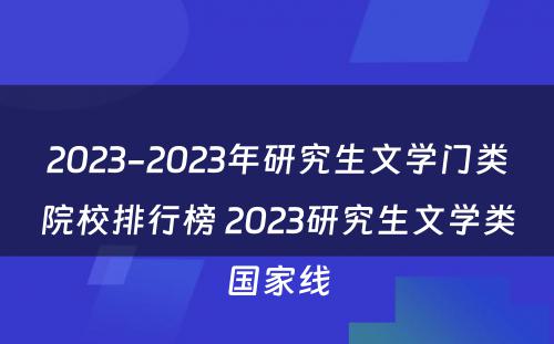 2023-2023年研究生文学门类院校排行榜 2023研究生文学类国家线