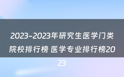 2023-2023年研究生医学门类院校排行榜 医学专业排行榜2023