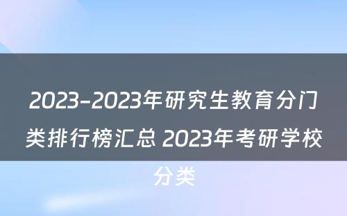 2023-2023年研究生教育分门类排行榜汇总 2023年考研学校分类