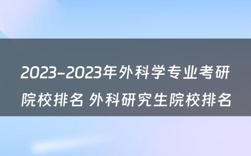 2023-2023年外科学专业考研院校排名 外科研究生院校排名