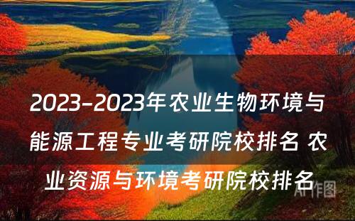 2023-2023年农业生物环境与能源工程专业考研院校排名 农业资源与环境考研院校排名