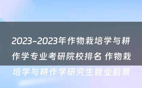 2023-2023年作物栽培学与耕作学专业考研院校排名 作物栽培学与耕作学研究生就业前景