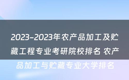 2023-2023年农产品加工及贮藏工程专业考研院校排名 农产品加工与贮藏专业大学排名