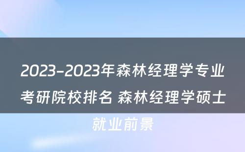 2023-2023年森林经理学专业考研院校排名 森林经理学硕士就业前景