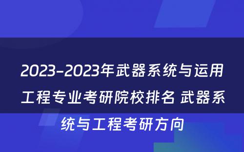 2023-2023年武器系统与运用工程专业考研院校排名 武器系统与工程考研方向