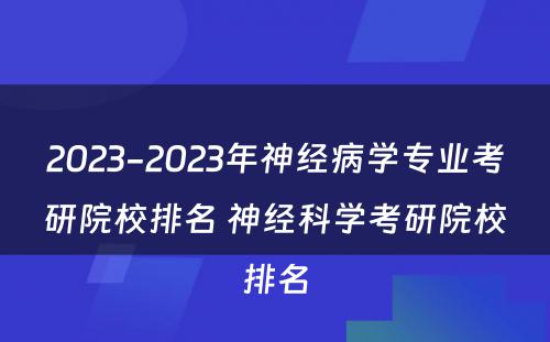 2023-2023年神经病学专业考研院校排名 神经科学考研院校排名