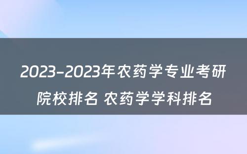 2023-2023年农药学专业考研院校排名 农药学学科排名