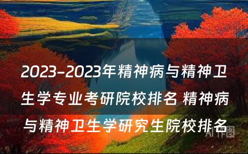 2023-2023年精神病与精神卫生学专业考研院校排名 精神病与精神卫生学研究生院校排名