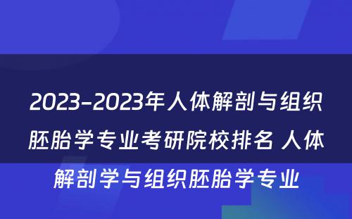 2023-2023年人体解剖与组织胚胎学专业考研院校排名 人体解剖学与组织胚胎学专业