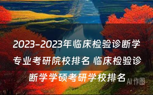 2023-2023年临床检验诊断学专业考研院校排名 临床检验诊断学学硕考研学校排名