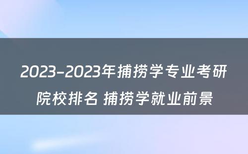 2023-2023年捕捞学专业考研院校排名 捕捞学就业前景