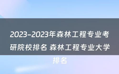 2023-2023年森林工程专业考研院校排名 森林工程专业大学排名