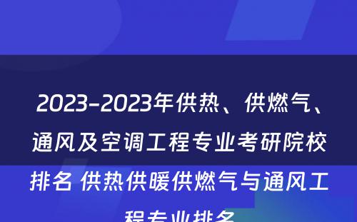 2023-2023年供热、供燃气、通风及空调工程专业考研院校排名 供热供暖供燃气与通风工程专业排名