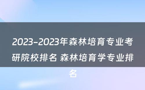 2023-2023年森林培育专业考研院校排名 森林培育学专业排名