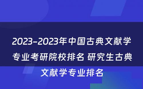 2023-2023年中国古典文献学专业考研院校排名 研究生古典文献学专业排名