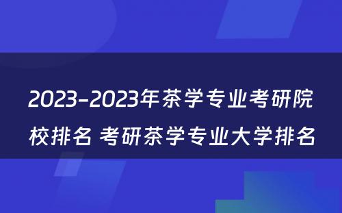 2023-2023年茶学专业考研院校排名 考研茶学专业大学排名