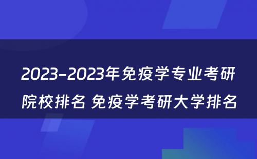 2023-2023年免疫学专业考研院校排名 免疫学考研大学排名