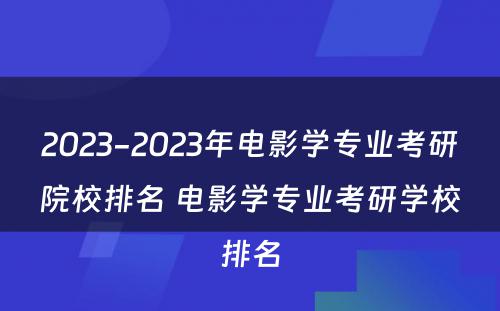 2023-2023年电影学专业考研院校排名 电影学专业考研学校排名