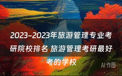 2023-2023年旅游管理专业考研院校排名 旅游管理考研最好考的学校