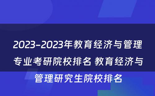 2023-2023年教育经济与管理专业考研院校排名 教育经济与管理研究生院校排名